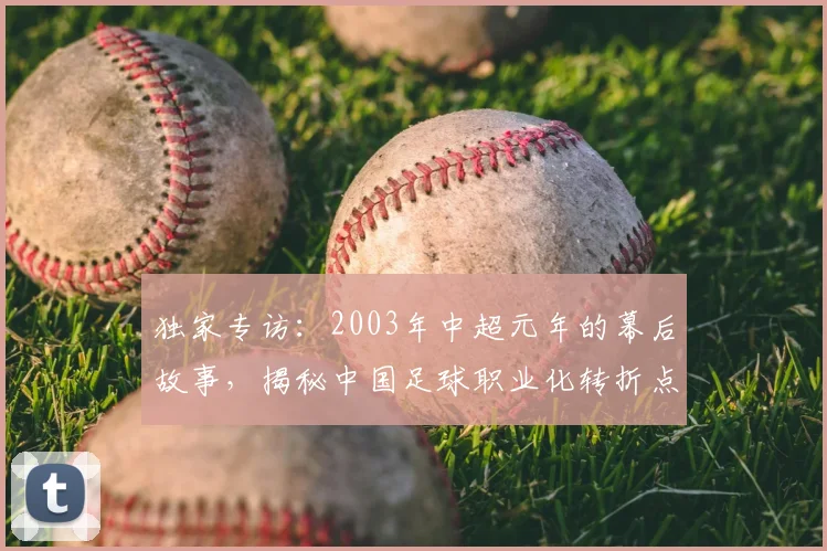 独家专访:2003年中超元年的幕后故事,揭秘中国足球职业化转折点
