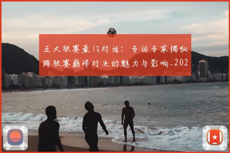 五大联赛豪门对话：专访专家揭秘跨联赛巅峰对决的魅力与影响_20260611141817