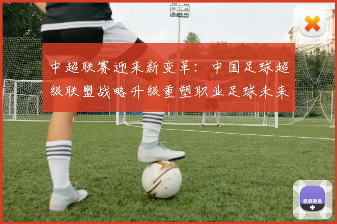 中超联赛迎来新变革：中国足球超级联盟战略升级重塑职业足球未来