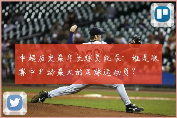 中超历史最年长球员纪录：谁是联赛中年龄最大的足球运动员？