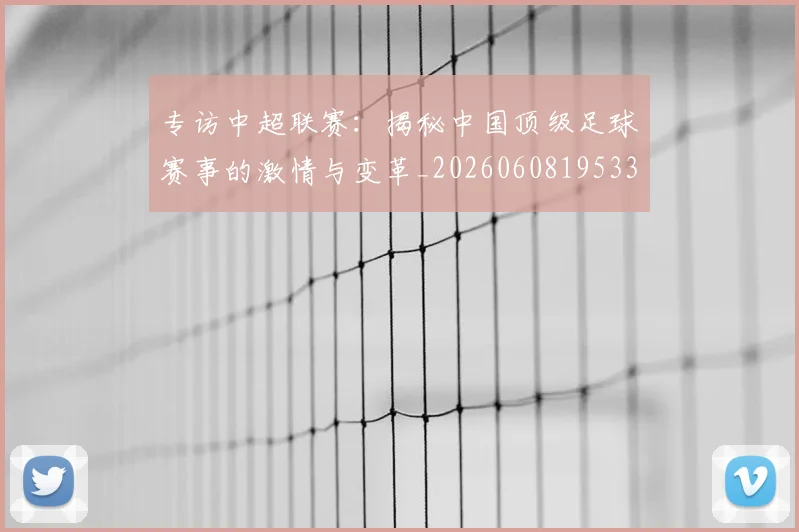 专访中超联赛:揭秘中国顶级足球赛事的激情与变革_20260608195331