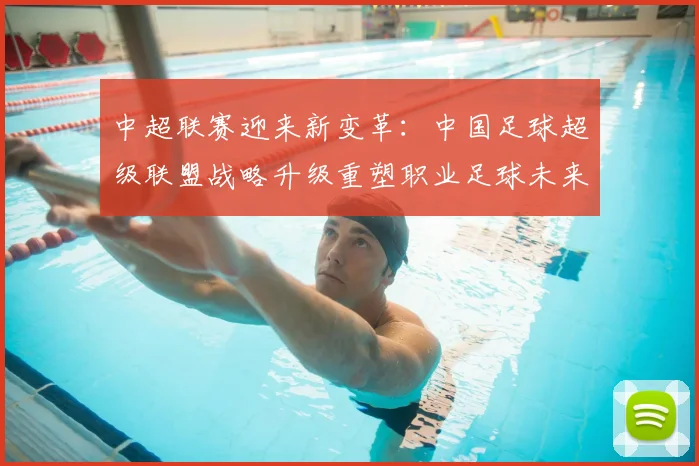 中超联赛迎来新变革：中国足球超级联盟战略升级重塑职业足球未来