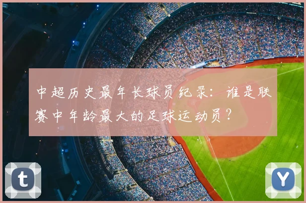 中超历史最年长球员纪录:谁是联赛中年龄最大的足球运动员?