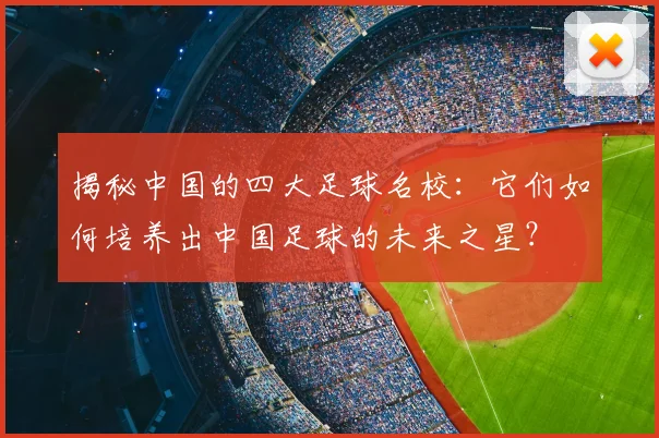 揭秘中国的四大足球名校:它们如何培养出中国足球的未来之星?