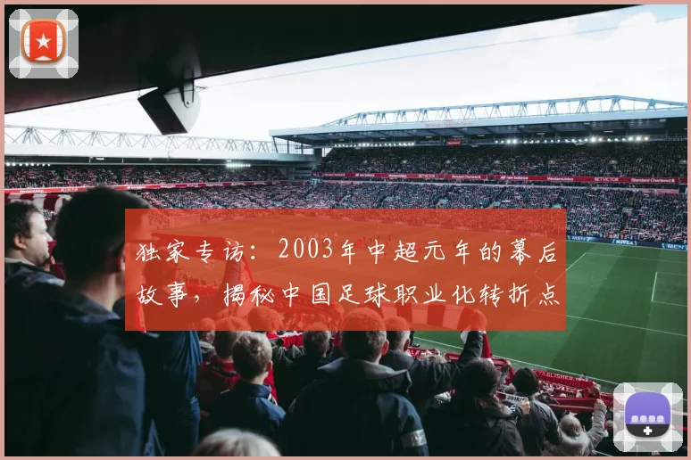 独家专访:2003年中超元年的幕后故事,揭秘中国足球职业化转折点