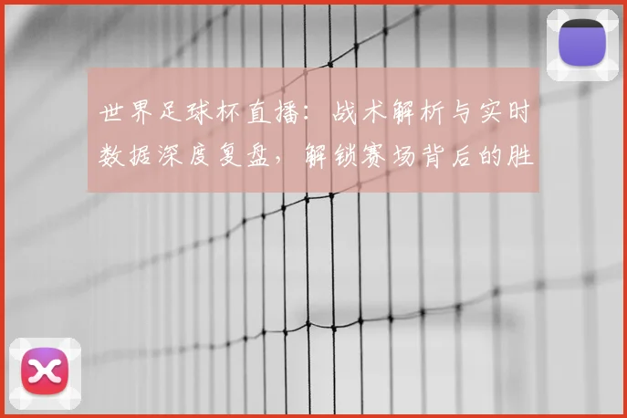 世界足球杯直播：战术解析与实时数据深度复盘，解锁赛场背后的胜负密码