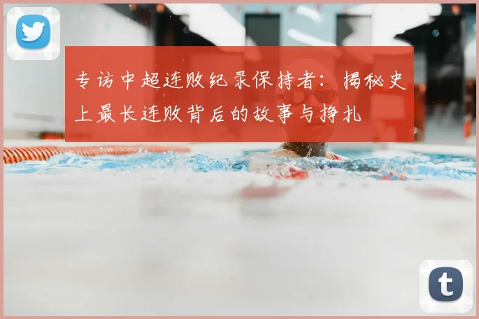 专访中超连败纪录保持者:揭秘史上最长连败背后的故事与挣扎