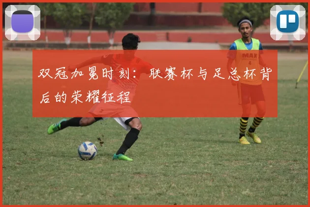双冠加冕时刻:联赛杯与足总杯背后的荣耀征程